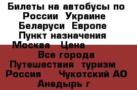 Билеты на автобусы по России, Украине, Беларуси, Европе › Пункт назначения ­ Москва › Цена ­ 5 000 - Все города Путешествия, туризм » Россия   . Чукотский АО,Анадырь г.
